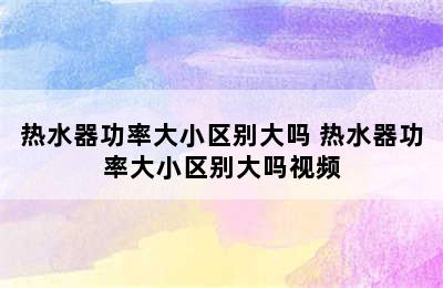 热水器功率大小区别大吗 热水器功率大小区别大吗视频